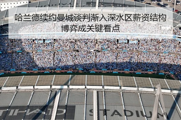 哈兰德续约曼城谈判渐入深水区薪资结构博弈成关键看点