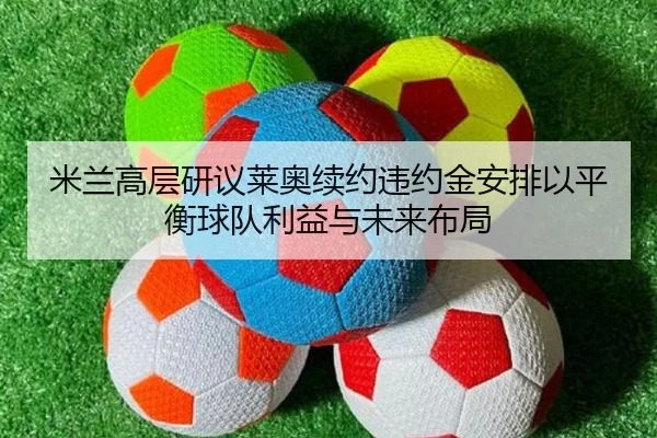 米兰高层研议莱奥续约违约金安排以平衡球队利益与未来布局