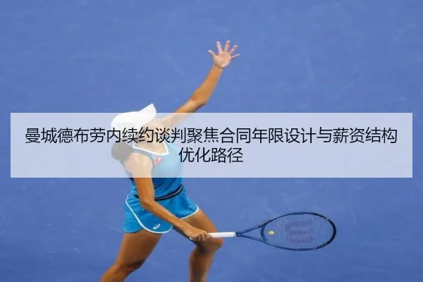 曼城德布劳内续约谈判聚焦合同年限设计与薪资结构优化路径 - kaiyun