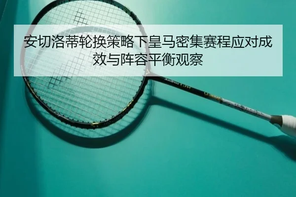 安切洛蒂轮换策略下皇马密集赛程应对成效与阵容平衡观察 - kaiyun