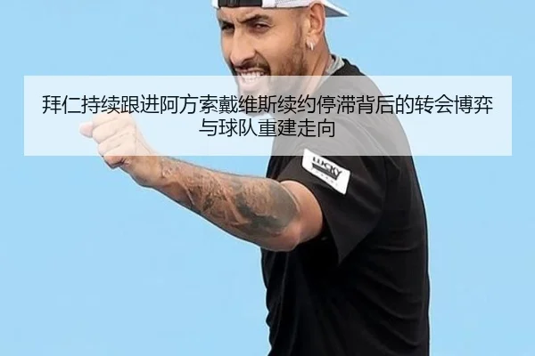 拜仁持续跟进阿方索戴维斯续约停滞背后的转会博弈与球队重建走向