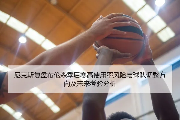 尼克斯复盘布伦森季后赛高使用率风险与球队调整方向及未来考验分析（kaiyun）