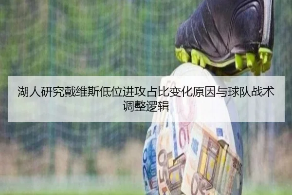 湖人研究戴维斯低位进攻占比变化原因与球队战术调整逻辑